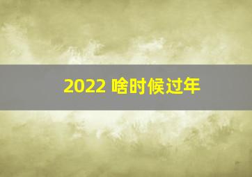 2022 啥时候过年